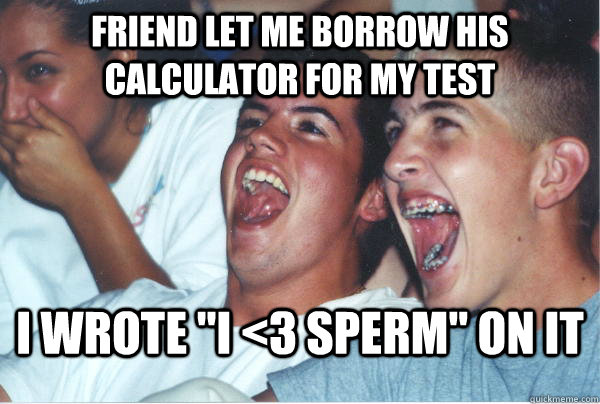 friend let me borrow his calculator for my test i wrote 