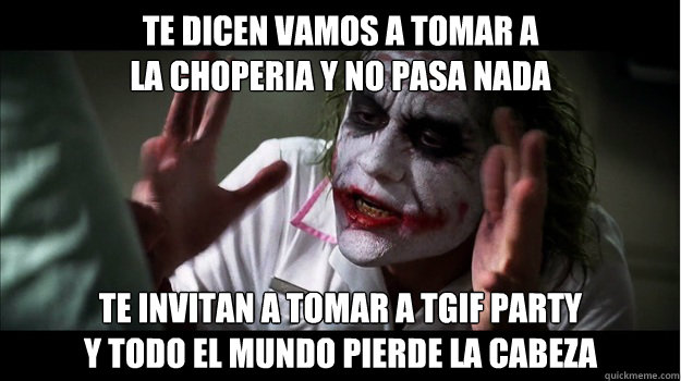 te dicen vamos a tomar a 
la choperia y no pasa nada te invitan a tomar a tgif party 
y todo el mundo pierde la cabeza  Joker Mind Loss