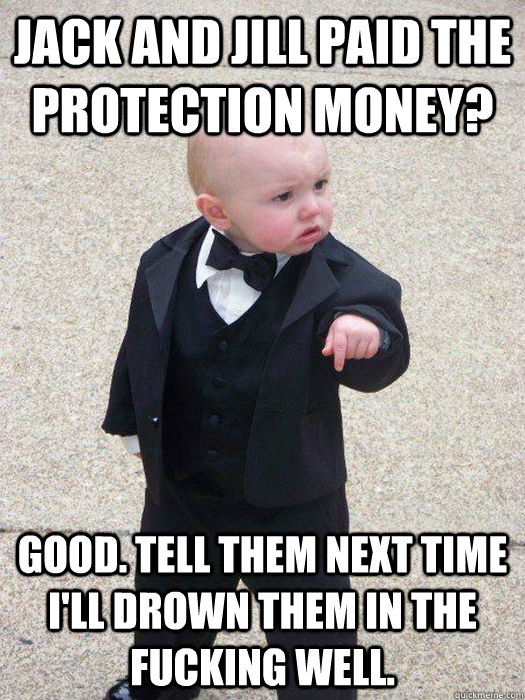 Jack and Jill paid the protection money? Good. Tell them next time I'll drown them in the fucking well. - Jack and Jill paid the protection money? Good. Tell them next time I'll drown them in the fucking well.  Baby Godfather