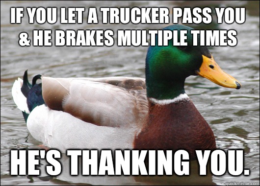 If you let a trucker pass you & he brakes multiple times He's thanking you.   Actual Advice Mallard