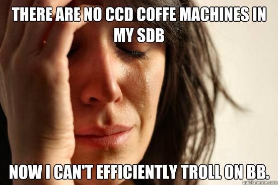 There are no CCD coffe machines in my SDB Now I Can't efficiently troll on BB.  First World Problems