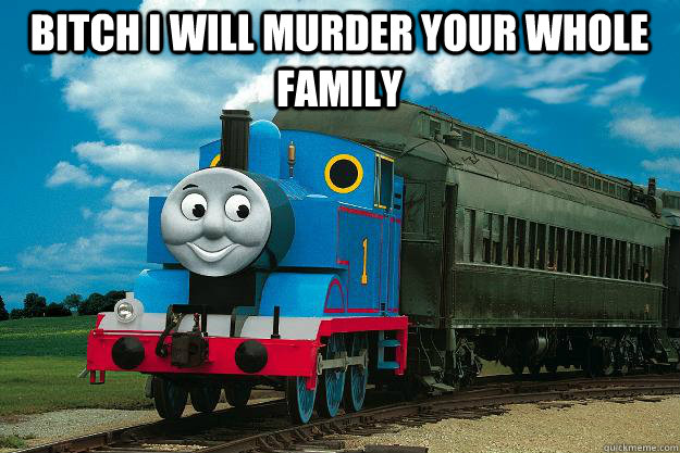 Bitch i will murder your whole family   Thomas the Tank Engine