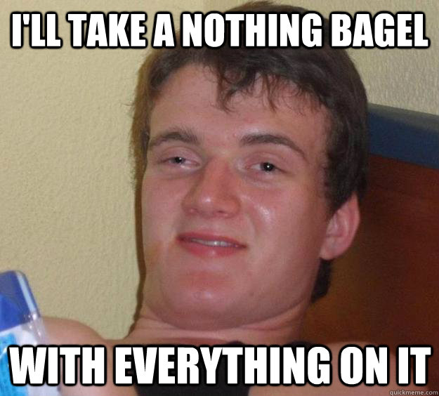 i'll take a nothing bagel with everything on it - i'll take a nothing bagel with everything on it  10 Guy