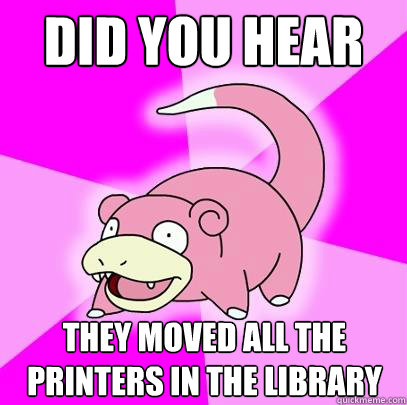 Did you hear They moved all the printers in the library  Slowpoke
