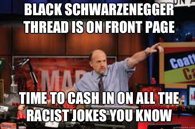 Black Schwarzenegger thread is on front page Time to cash in on all the racist jokes you know - Black Schwarzenegger thread is on front page Time to cash in on all the racist jokes you know  mad money