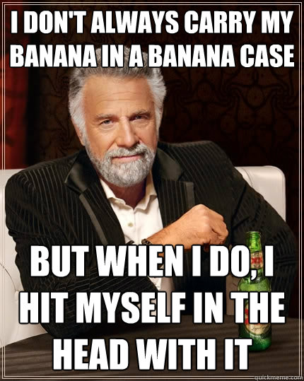 I don't always carry my banana in a banana case but when I do, I hit myself in the head with it  The Most Interesting Man In The World