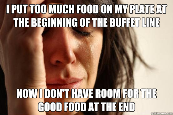 i put too much food on my plate at the beginning of the buffet line now i don't have room for the good food at the end  First World Problems