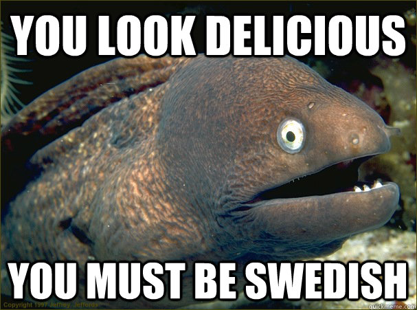 you look delicious You must be Swedish  Bad Joke Eel