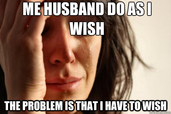 me husband do as i wish  the problem is that i have to wish   First World Problems