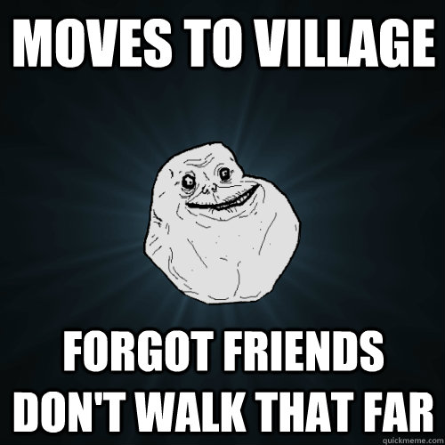 moves to village forgot friends don't walk that far  Forever Alone