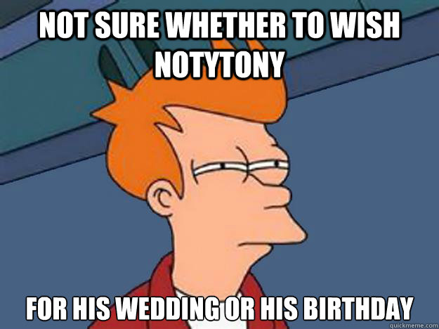 Not Sure whether to wish Notytony for his wedding or his birthday - Not Sure whether to wish Notytony for his wedding or his birthday  Unsure Fry