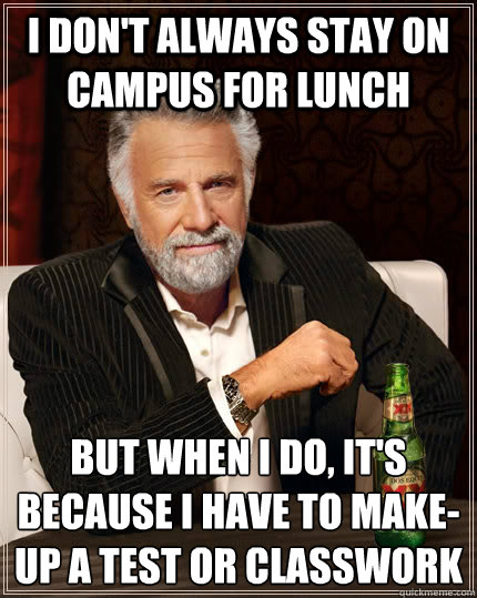 I don't always stay on campus for lunch  But when I do, it's because I have to make-up a test or classwork  The Most Interesting Man In The World