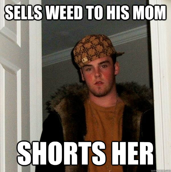 Sells weed to his mom Shorts her  Scumbag Steve