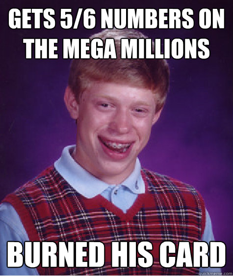 Gets 5/6 numbers on the mega millions burned his card  Bad Luck Brian