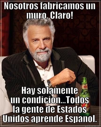 NOSOTROS FABRICAMOS UN MURO. CLARO! HAY SOLAMENTE UN CONDICION...TODOS LA GENTE DE ESTADOS UNIDOS APRENDE ESPANOL. The Most Interesting Man In The World