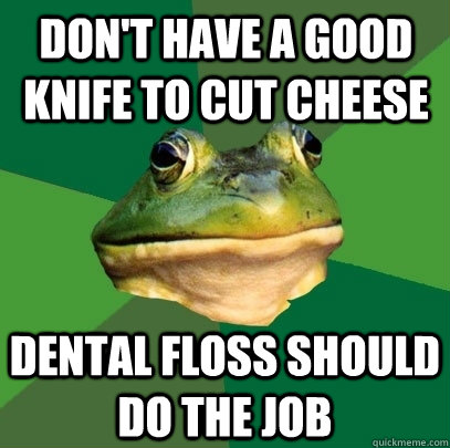 Don't have a good knife to cut cheese Dental floss should do the job  Foul Bachelor Frog
