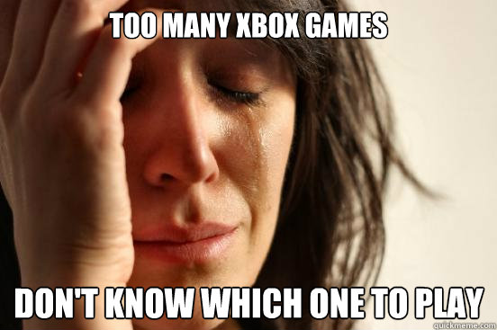 Too many Xbox games Don't know which one to play  First World Problems