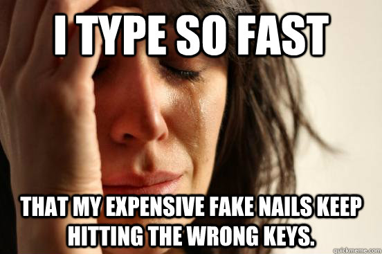 I type so fast that my expensive fake nails keep hitting the wrong keys.  First World Problems