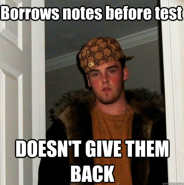Borrows notes before test DOESN'T GIVE THEM BACK  Scumbag Steve