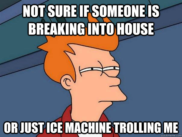 Not sure if someone is breaking into house Or just ice machine trolling me - Not sure if someone is breaking into house Or just ice machine trolling me  Futurama Fry