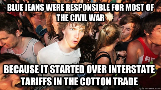 Blue jeans were responsible for most of the Civil War because it started over interstate tariffs in the cotton trade  Sudden Clarity Clarence