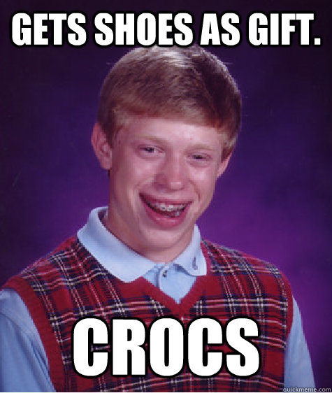Gets shoes as gift. CROCS  Bad Luck Brian