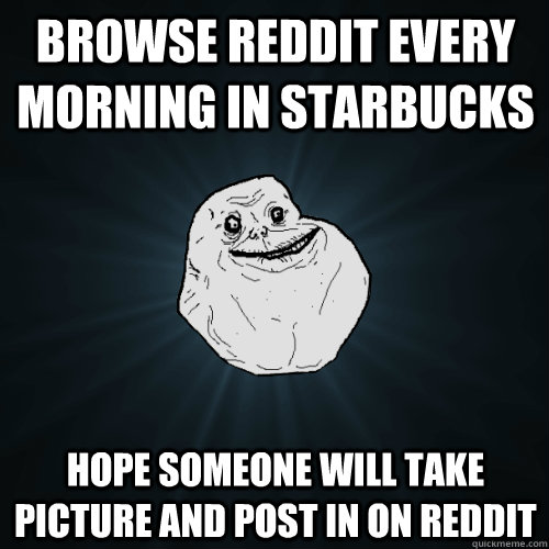 browse reddit every morning in starbucks hope someone will take picture and post in on reddit  Forever Alone