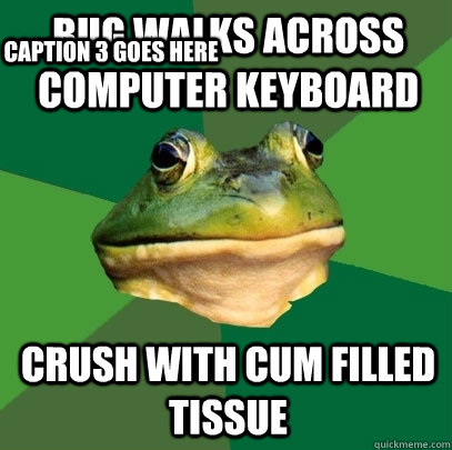 Bug walks across computer keyboard Crush with cum filled tissue Caption 3 goes here  Foul Bachelor Frog