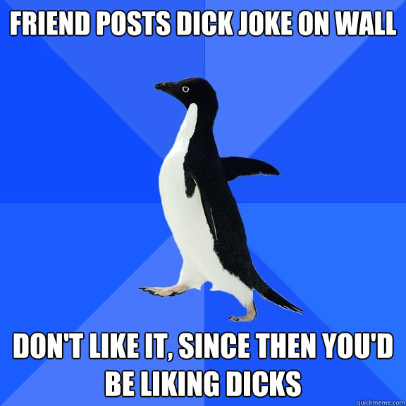 friend posts dick joke on wall don't like it, since then you'd
be liking dicks  Socially Awkward Penguin