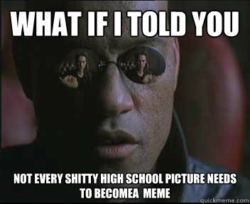 What if I told you
 Not every shitty high school picture needs to becomea  meme  Morpheus SC