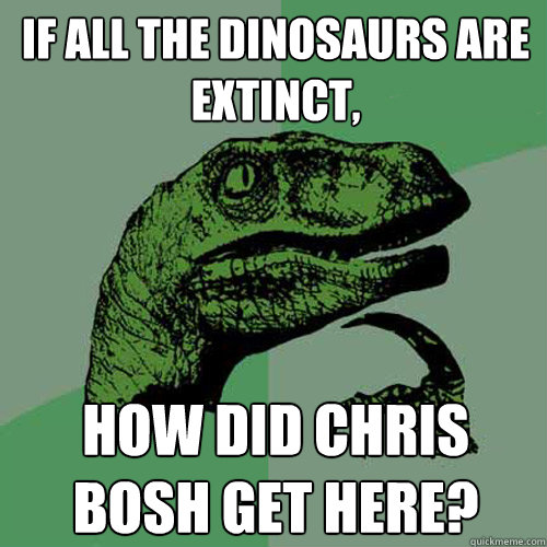 if all the dinosaurs are extinct, how did chris bosh get here?  Philosoraptor