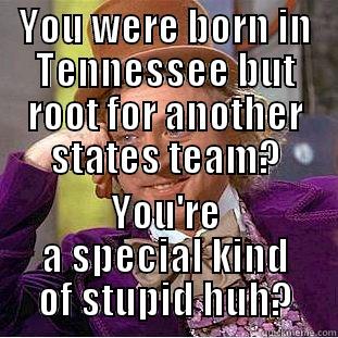 YOU WERE BORN IN TENNESSEE BUT ROOT FOR ANOTHER STATES TEAM? YOU'RE A SPECIAL KIND OF STUPID HUH? Creepy Wonka