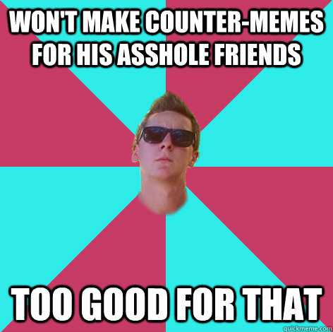 Won't make counter-memes for his asshole friends too good for that  