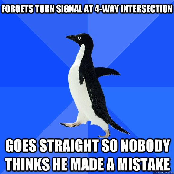 Forgets turn signal at 4-way intersection Goes straight so nobody thinks he made a mistake  Socially Awkward Penguin
