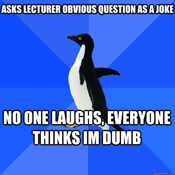 Asks lecturer obvious question as a joke no one laughs, everyone thinks im dumb  Socially Awkward Penguin