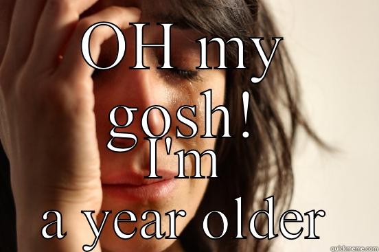 OH MY GOSH! I'M A YEAR OLDER First World Problems
