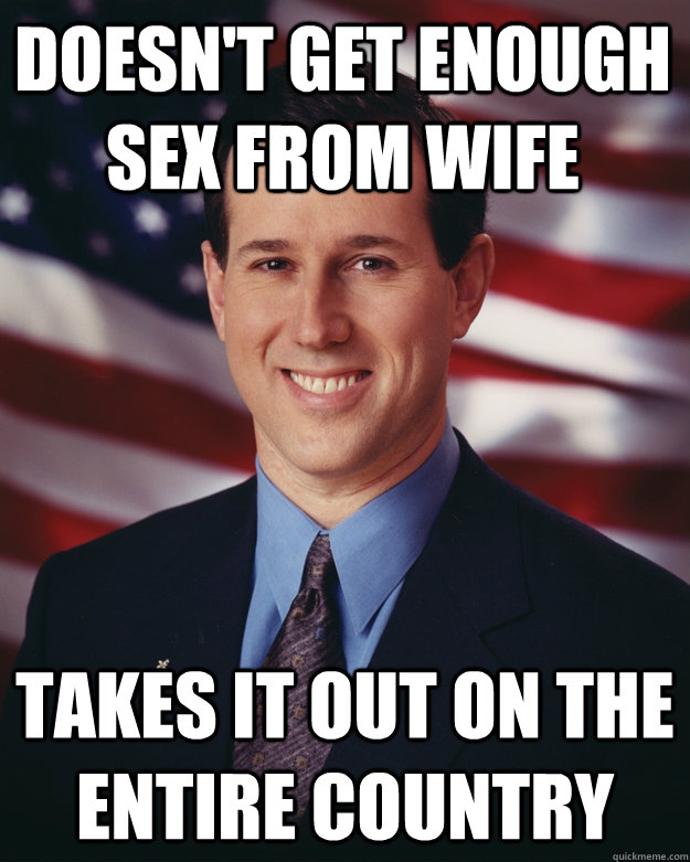 Doesn't get enough sex from wife Takes it out on the entire country  Rick Santorum