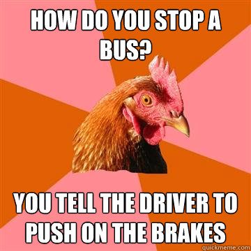 How do you stop a bus? You Tell the driver to push on the brakes  Anti-Joke Chicken