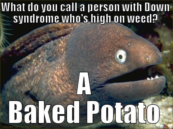 WHAT DO YOU CALL A PERSON WITH DOWN SYNDROME WHO'S HIGH ON WEED? A BAKED POTATO Bad Joke Eel