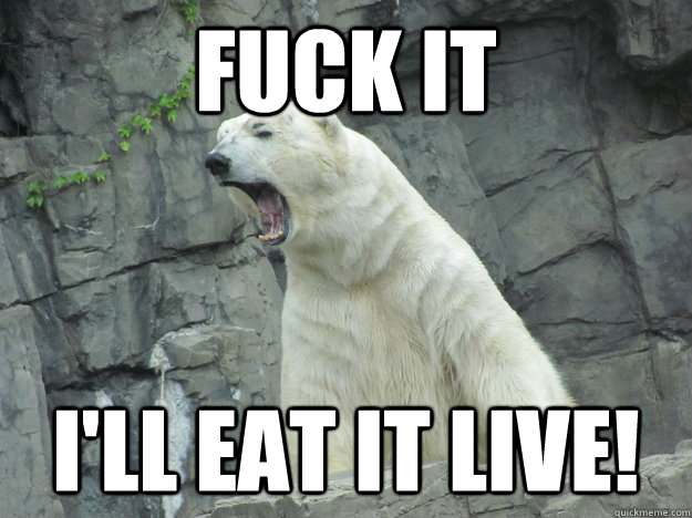 Fuck It I'll Eat it Live! - Fuck It I'll Eat it Live!  Pissed Off Polar Bear