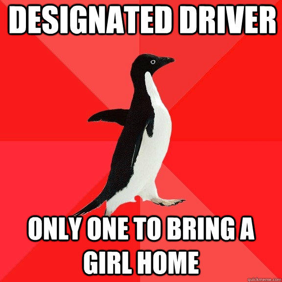 Designated driver Only one to bring a girl home  Socially Awesome Penguin