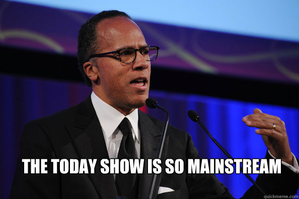 the today show is so mainstream  