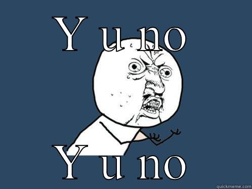 Y U NO Y U NO Y U No
