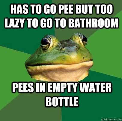 Has to go pee but too lazy to go to bathroom Pees in empty water bottle  Foul Bachelor Frog