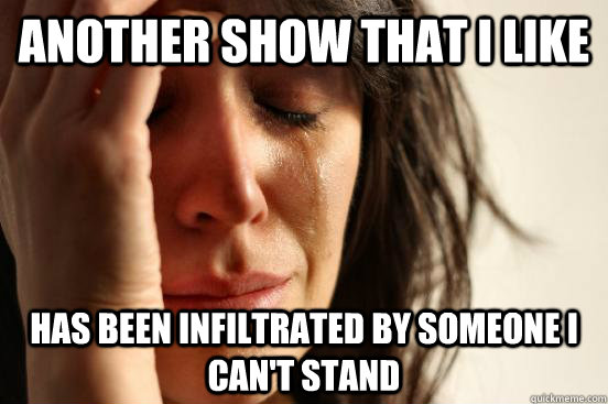 another show that i like has been infiltrated by someone i can't stand  First World Problems