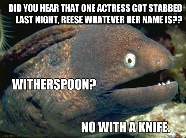 Did you hear that one actress got stabbed last night, Reese whatever her name is?? Witherspoon? No with a Knife. - Did you hear that one actress got stabbed last night, Reese whatever her name is?? Witherspoon? No with a Knife.  Bad Joke Eel