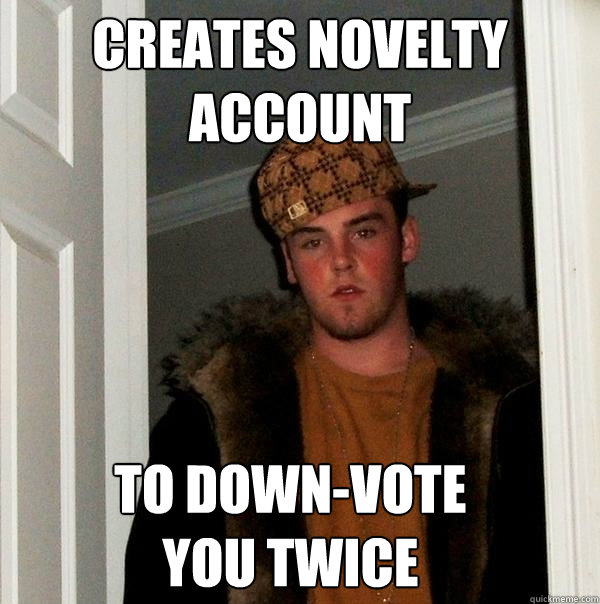 Creates novelty account to down-vote you twice  Scumbag