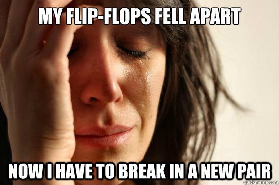 my flip-flops fell apart now i have to break in a new pair  First World Problems