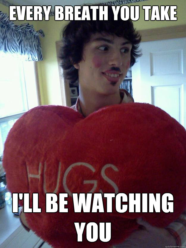 EVERY BREATH YOU TAKE I'LL BE WATCHING YOU  Overly Attached Boyfriend