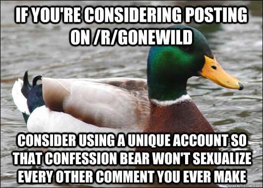 If you're considering posting on /r/gonewild Consider using a unique account so that confession bear won't sexualize every other comment you ever make  Actual Advice Mallard